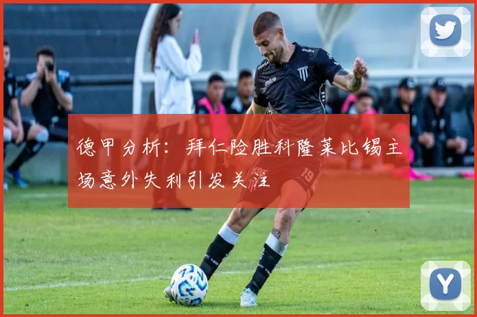 德甲分析：拜仁险胜科隆莱比锡主场意外失利引发关注
