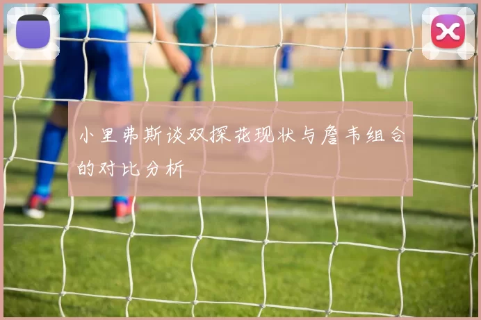 小里弗斯谈双探花现状与詹韦组合的对比分析