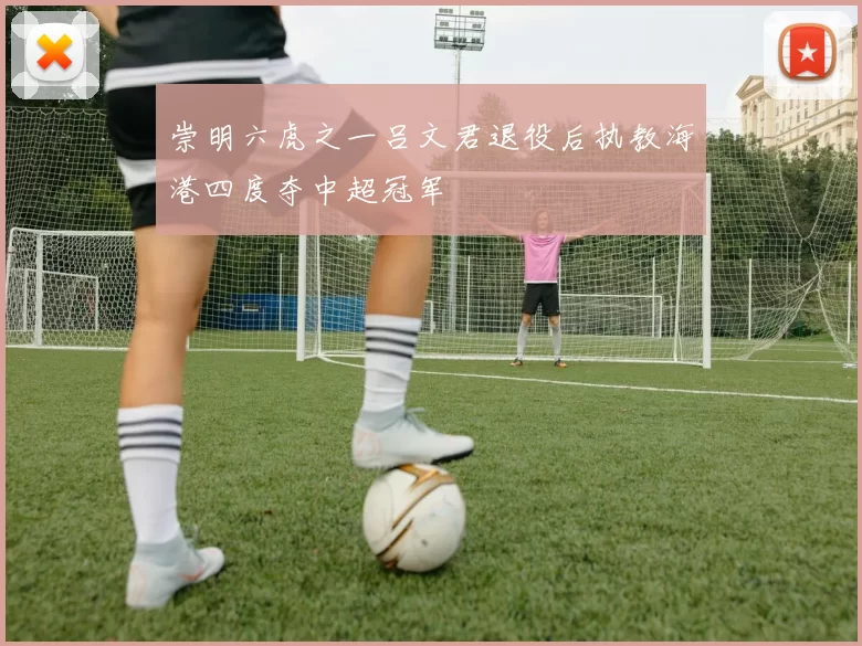 崇明六虎之一吕文君退役后执教海港四度夺中超冠军