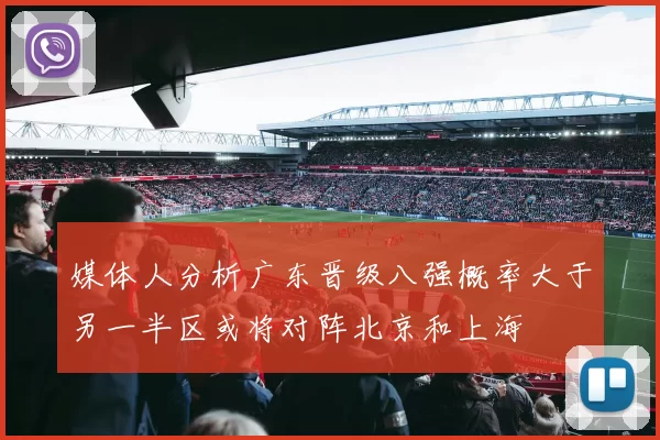 媒体人分析广东晋级八强概率大于另一半区或将对阵北京和上海