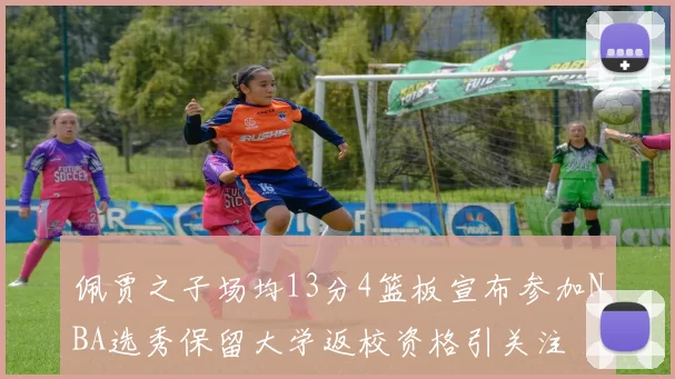 佩贾之子场均13分4篮板宣布参加NBA选秀保留大学返校资格引关注