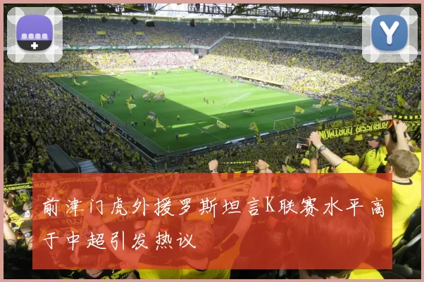 前津门虎外援罗斯坦言K联赛水平高于中超引发热议