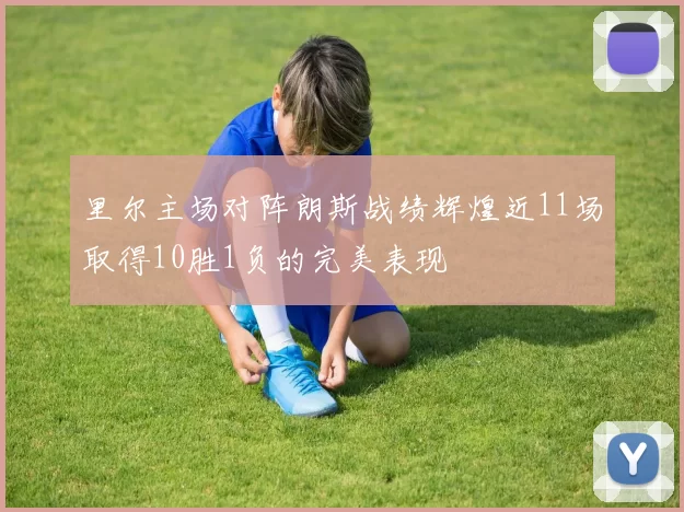 里尔主场对阵朗斯战绩辉煌近11场取得10胜1负的完美表现
