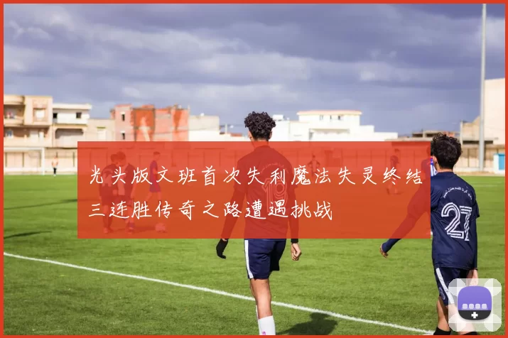 光头版文班首次失利魔法失灵终结三连胜传奇之路遭遇挑战