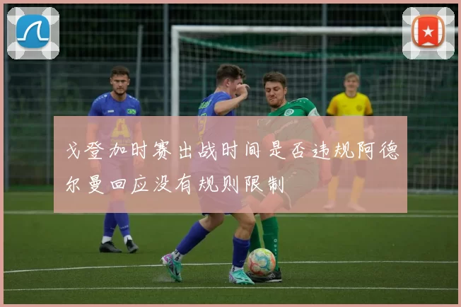 戈登加时赛出战时间是否违规阿德尔曼回应没有规则限制