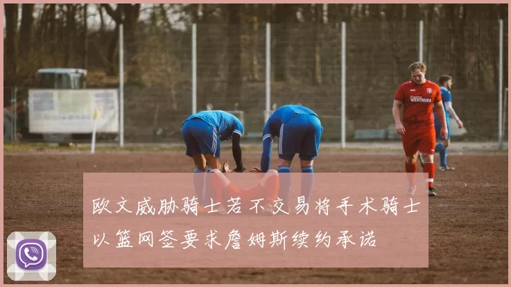 欧文威胁骑士若不交易将手术骑士以篮网签要求詹姆斯续约承诺