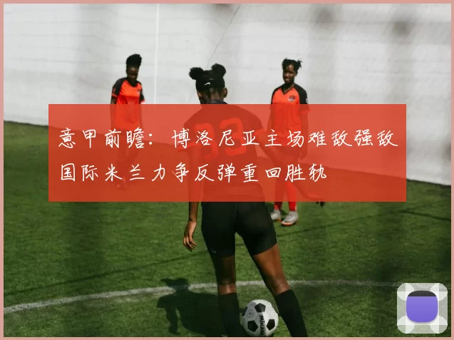 意甲前瞻：博洛尼亚主场难敌强敌国际米兰力争反弹重回胜轨