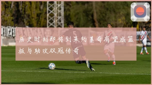 历史时刻即将到来约基奇有望成篮板与助攻双冠传奇