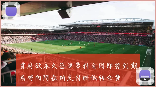 贾府欲永久签津琴科合同即将到期或将向阿森纳支付较低转会费