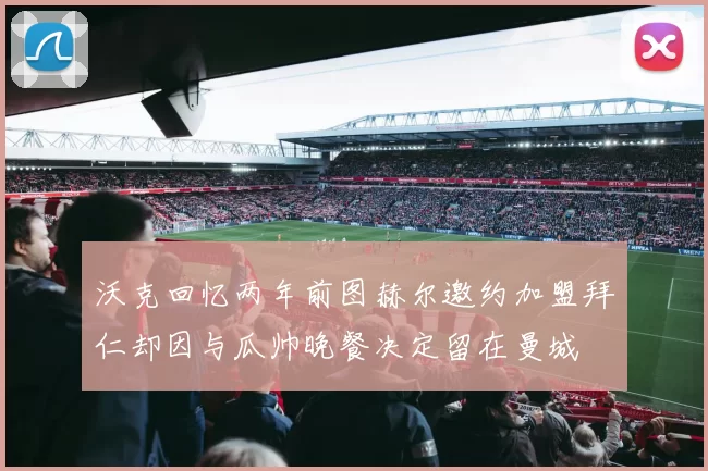 沃克回忆两年前图赫尔邀约加盟拜仁却因与瓜帅晚餐决定留在曼城