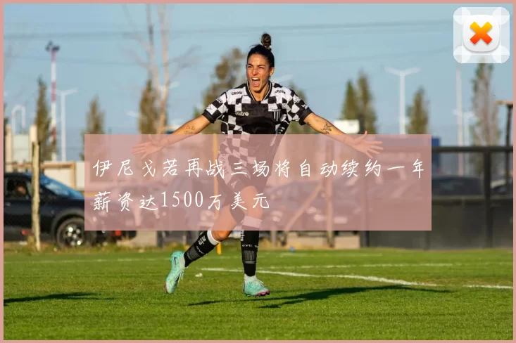 伊尼戈若再战三场将自动续约一年薪资达1500万美元