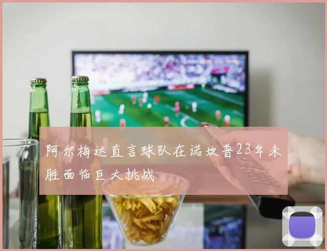 阿尔梅达直言球队在诺坎普23年未胜面临巨大挑战